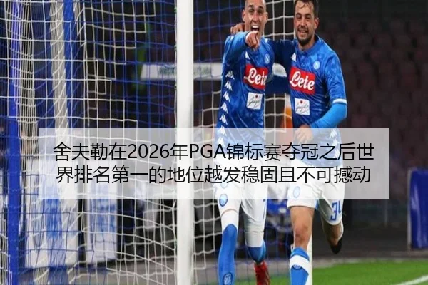 舍夫勒在2026年PGA锦标赛夺冠之后世界排名第一的地位越发稳固且不可撼动
