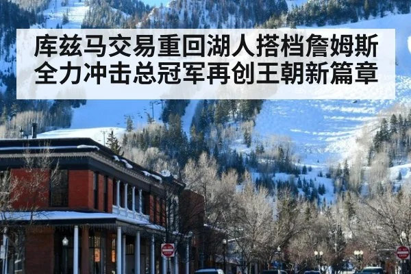 库兹马交易重回湖人搭档詹姆斯全力冲击总冠军再创王朝新篇章