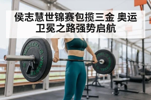 侯志慧世锦赛包揽三金 奥运卫冕之路强势启航