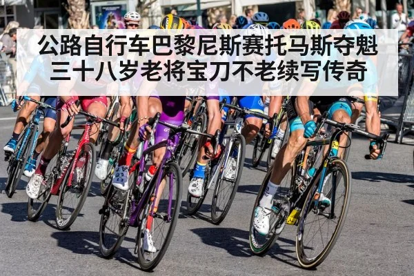 公路自行车巴黎尼斯赛托马斯夺魁三十八岁老将宝刀不老续写传奇