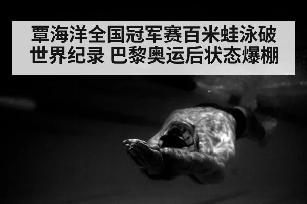 覃海洋全国冠军赛百米蛙泳破世界纪录 巴黎奥运后状态爆棚
